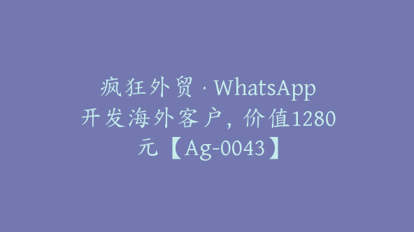 疯狂外贸·WhatsApp开发海外客户，价值1280元【Ag-0043】