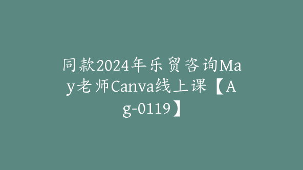 同款2024年乐贸咨询May老师Canva线上课【Ag-0119】