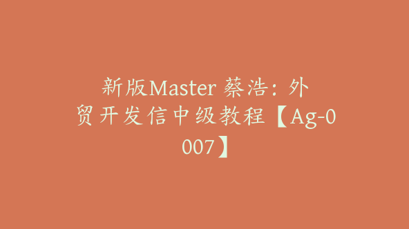 新版Master 蔡浩：外贸开发信中级教程【Ag-0007】