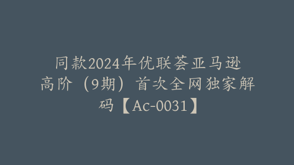 同款2024年优联荟亚马逊高阶（9期）首次全网独家解码【Ac-0031】