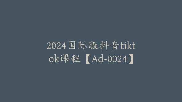 2024国际版抖音tiktok课程【Ad-0024】