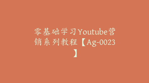 零基础学习Youtube营销系列教程【Ag-0023】