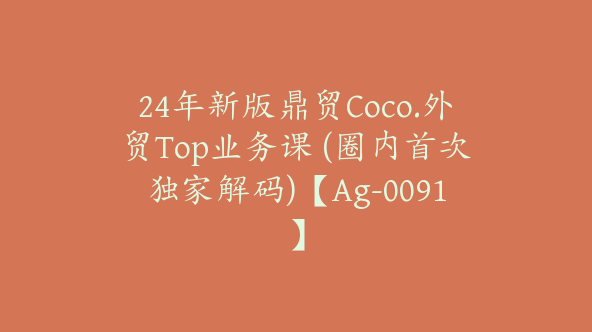 24年新版鼎贸Coco.外贸Top业务课 (圈内首次独家解码)【Ag-0091】