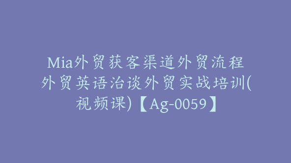 Mia外贸获客渠道外贸流程外贸英语治谈外贸实战培训(视频课)【Ag-0059】