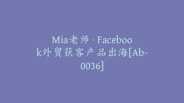 Mia老师·Facebook外贸获客产品出海[Ab-0036]