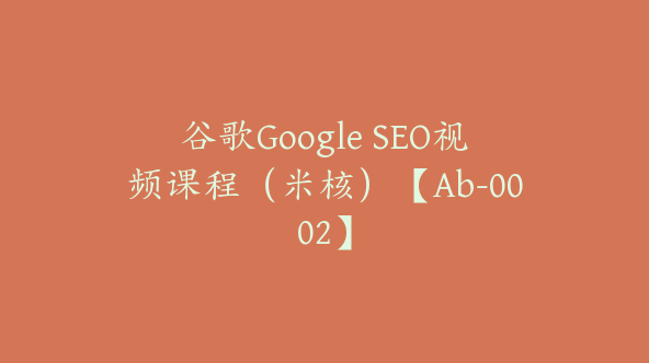 谷歌Google SEO视频课程（米核）【Ab-0002】