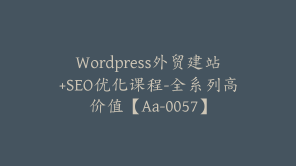 WordPress外贸建站+SEO优化课程-全系列高价值【Aa-0057】