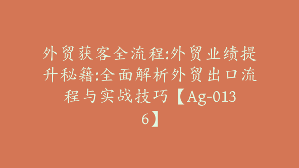 外贸获客全流程:外贸业绩提升秘籍:全面解析外贸出口流程与实战技巧【Ag-0136】