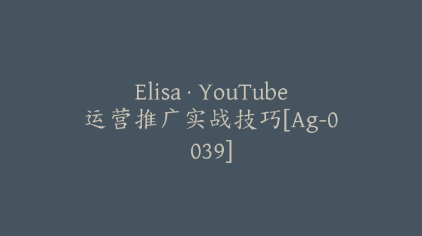 Elisa·YouTube运营推广实战技巧[Ag-0039]