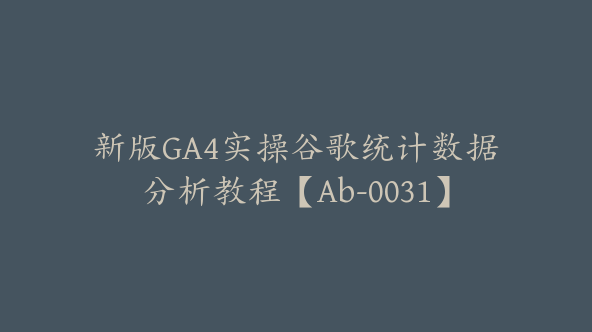 新版GA4实操谷歌统计数据分析教程【Ab-0031】