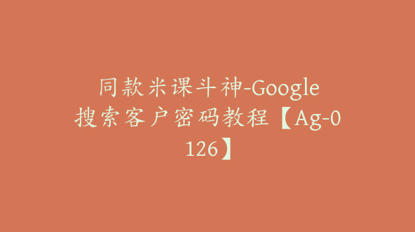 同款米课斗神-Google搜索客户密码教程【Ag-0126】