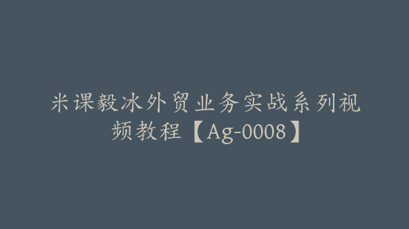 米课毅冰外贸业务实战系列视频教程【Ag-0008】