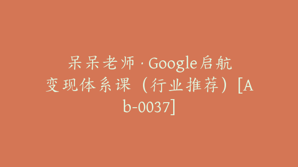 呆呆老师·Google启航变现体系课（行业推荐）[Ab-0037]