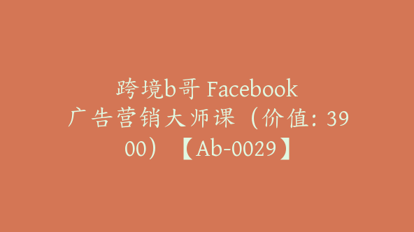 跨境b哥 Facebook广告营销大师课（价值：3900）【Ab-0029】