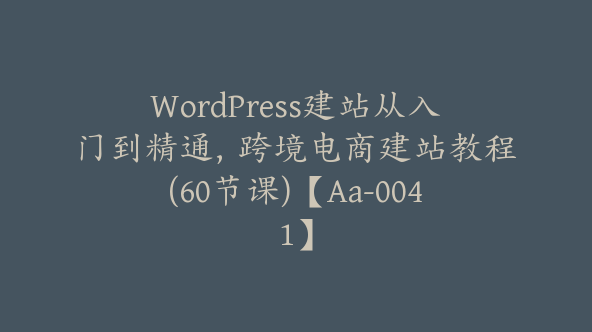 WordPress建站从入门到精通，跨境电商建站教程(60节课)【Aa-0041】