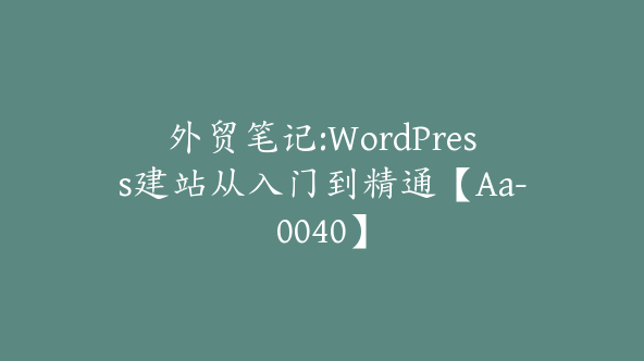 外贸笔记:WordPress建站从入门到精通【Aa-0040】