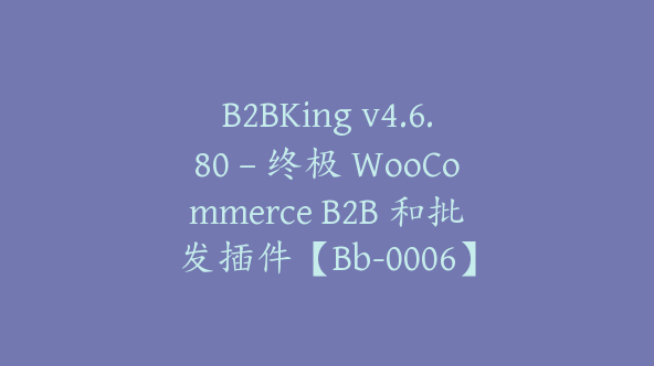 B2BKing v4.6.80 – 终极 WooCommerce B2B 和批发插件【Bb-0006】