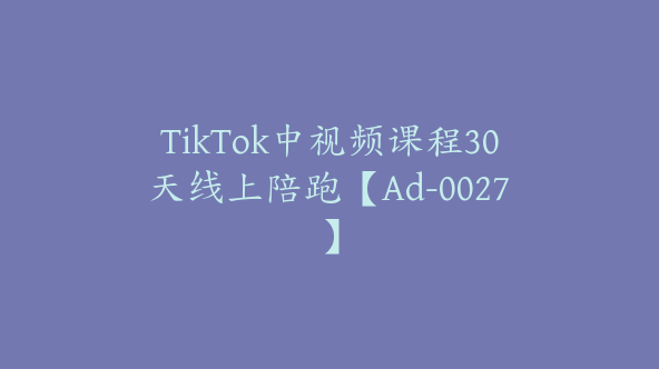 TikTok中视频课程30天线上陪跑【Ad-0027】