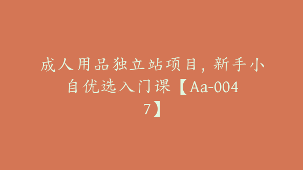 成人用品独立站项目，新手小自优选入门课【Aa-0047】