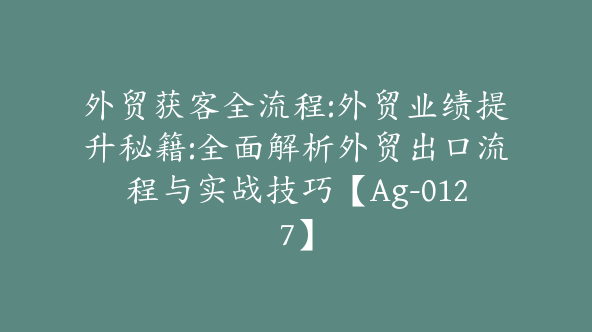 外贸获客全流程:外贸业绩提升秘籍:全面解析外贸出口流程与实战技巧【Ag-0127】