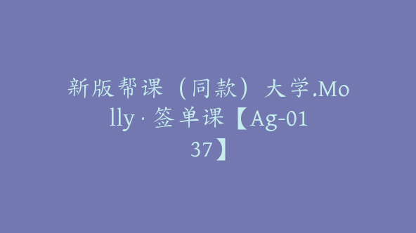 新版帮课（同款）大学.Molly·签单课【Ag-0137】