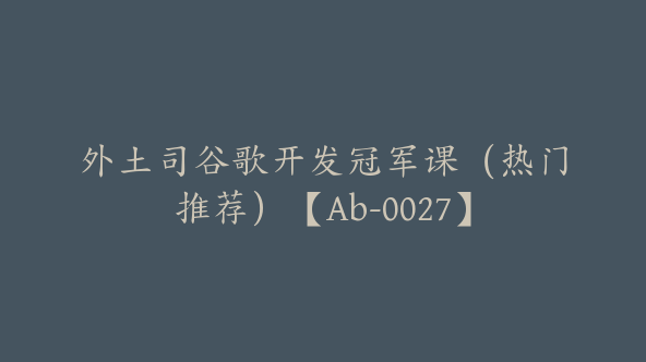 外土司谷歌开发冠军课（热门推荐）【Ab-0027】