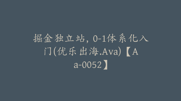 掘金独立站，0-1体系化入门(优乐出海.Ava)【Aa-0052】