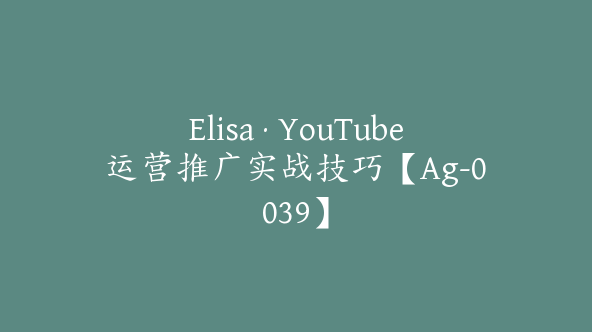 Elisa·YouTube运营推广实战技巧【Ag-0039】