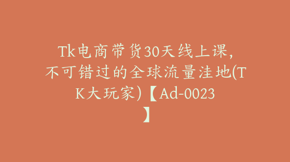 Tk电商带货30天线上课，不可错过的全球流量洼地(TK大玩家)【Ad-0023】