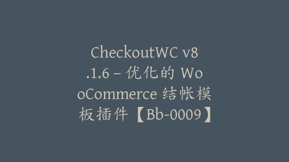 CheckoutWC v8.1.6 – 优化的 WooCommerce 结帐模板插件【Bb-0009】