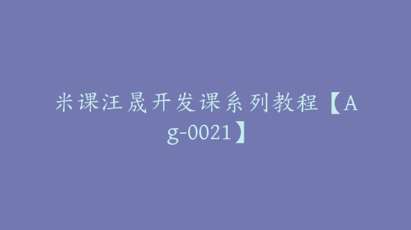 米课汪晟开发课系列教程【Ag-0021】