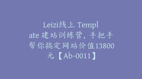 Leizi线上 Template 建站训练营，手把手帮你搞定网站价值13800元【Ab-0011】