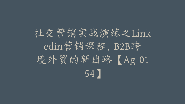 社交营销实战演练之Linkedin营销课程，B2B跨境外贸的新出路【Ag-0154】