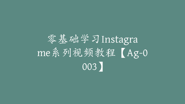 零基础学习Instagrame系列视频教程【Ag-0003】