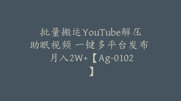 批量搬运YouTube解压助眠视频 一键多平台发布 月入2W+【Ag-0102】