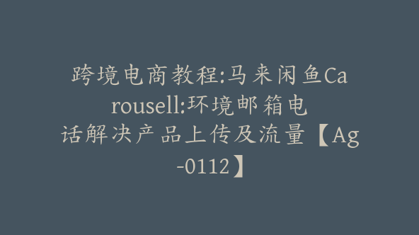 跨境电商教程:马来闲鱼Carousell:环境邮箱电话解决产品上传及流量【Ag-0112】