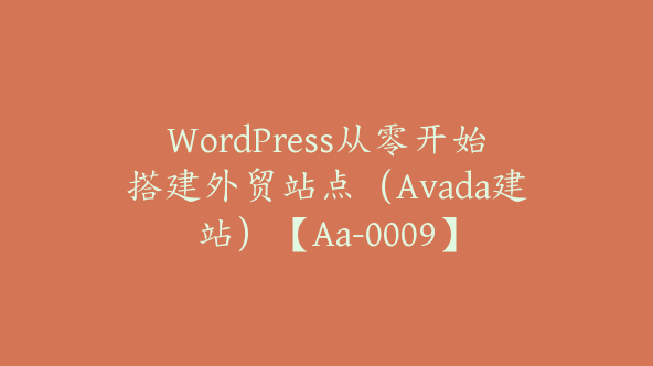 WordPress从零开始搭建外贸站点（Avada建站）【Aa-0009】