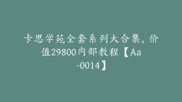 卡思学苑全套系列大合集，价值29800内部教程【Aa-0014】