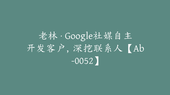 老林·Google社媒自主开发客户，深挖联系人【Ab-0052】