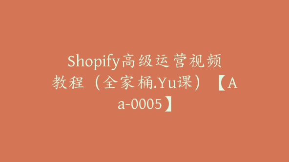 Shopify高级运营视频教程（全家桶.Yu课）【Aa-0005】