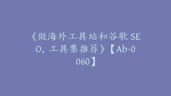 《做海外工具站和谷歌 SEO，工具集推荐》【Ab-0060】