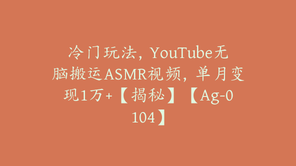 冷门玩法，YouTube无脑搬运ASMR视频，单月变现1万+【揭秘】【Ag-0104】