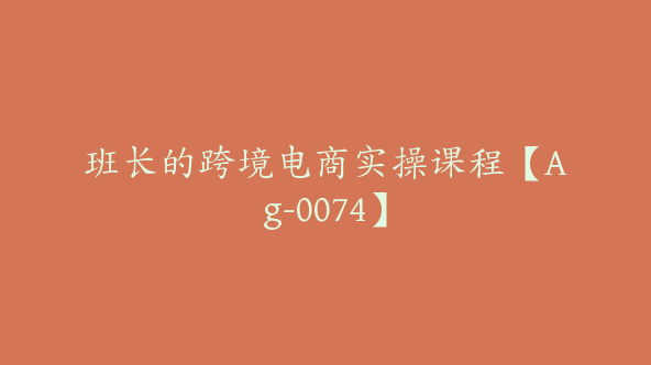 班长的跨境电商实操课程【Ag-0074】