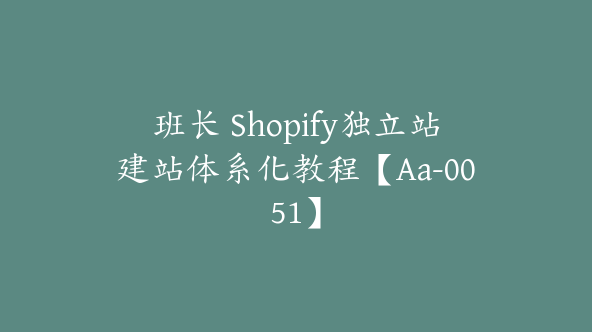 班长 Shopify独立站建站体系化教程【Aa-0051】