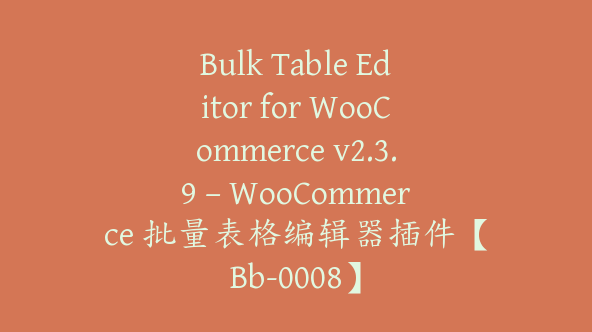 Bulk Table Editor for WooCommerce v2.3.9 – WooCommerce 批量表格编辑器插件【Bb-0008】