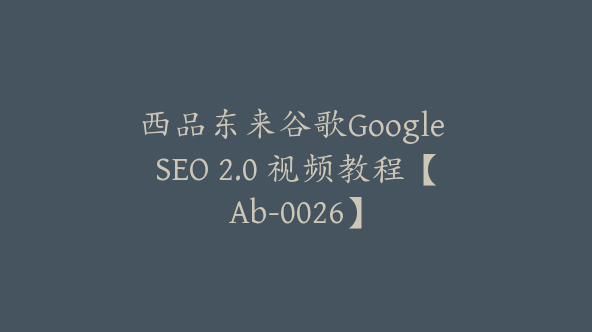 西品东来谷歌Google SEO 2.0 视频教程【Ab-0026】