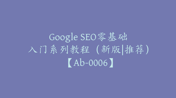 Google SEO零基础入门系列教程（新版|推荐）【Ab-0006】