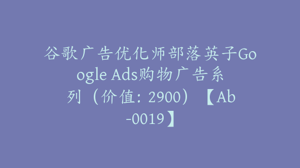 谷歌广告优化师部落英子Google Ads购物广告系列（价值：2900）【Ab-0019】