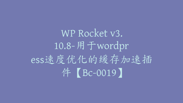 WP Rocket v3.10.8-用于wordpress速度优化的缓存加速插件【Bc-0019】