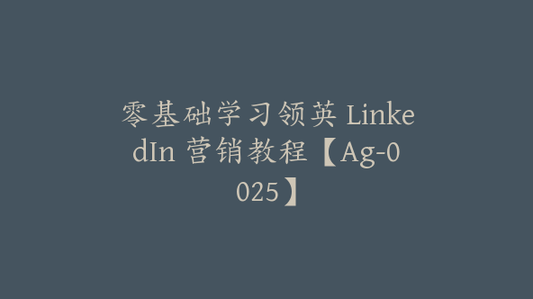 零基础学习领英 LinkedIn 营销教程【Ag-0025】